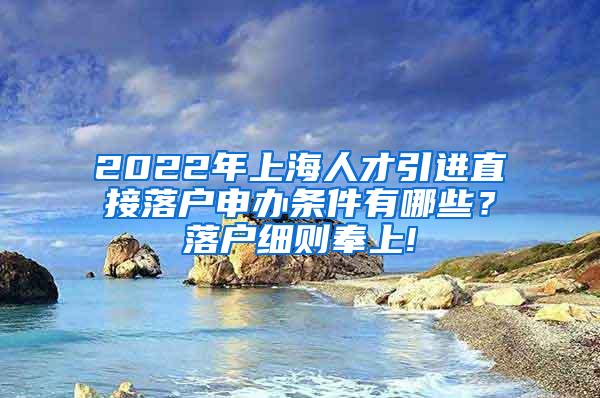 2022年上海人才引进直接落户申办条件有哪些？落户细则奉上!