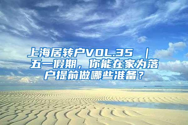 上海居转户VOL.35 ｜ 五一假期，你能在家为落户提前做哪些准备？