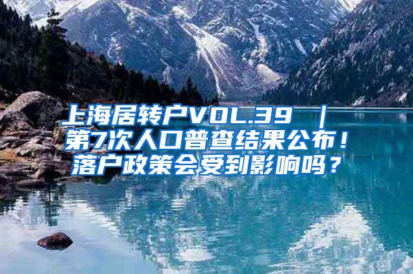 上海居转户VOL.39 ｜ 第7次人口普查结果公布！落户政策会受到影响吗？