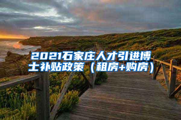 2021石家庄人才引进博士补贴政策（租房+购房）