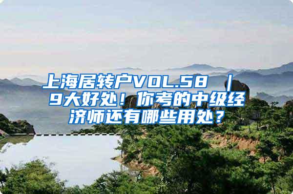 上海居转户VOL.58 ｜ 9大好处！你考的中级经济师还有哪些用处？