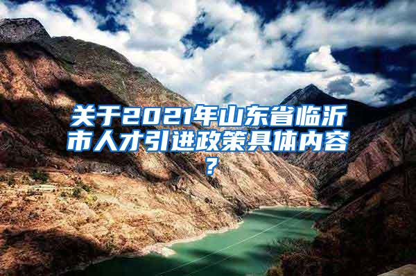 关于2021年山东省临沂市人才引进政策具体内容？