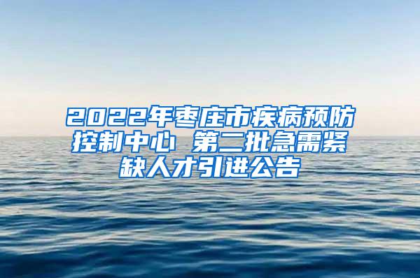 2022年枣庄市疾病预防控制中心 第二批急需紧缺人才引进公告