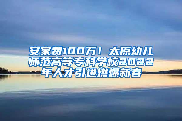 安家费100万！太原幼儿师范高等专科学校2022年人才引进燃爆新春