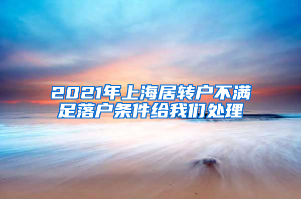 2021年上海居转户不满足落户条件给我们处理