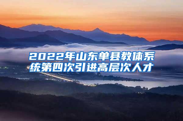 2022年山东单县教体系统第四次引进高层次人才