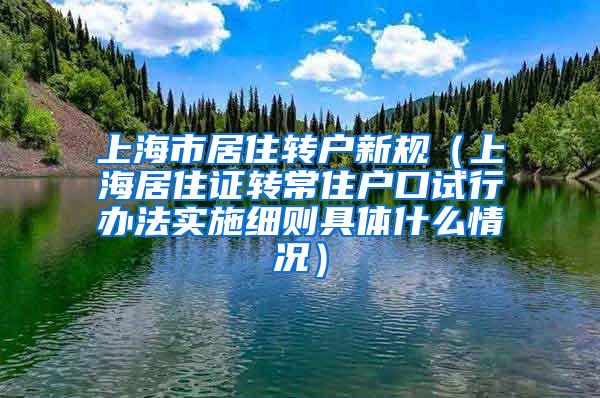 上海市居住转户新规（上海居住证转常住户口试行办法实施细则具体什么情况）