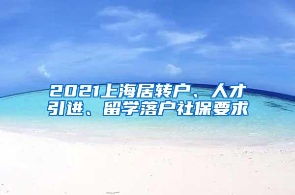 2021上海居转户、人才引进、留学落户社保要求