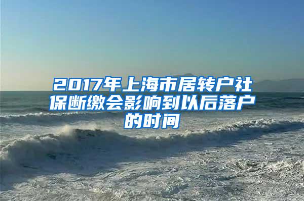 2017年上海市居转户社保断缴会影响到以后落户的时间