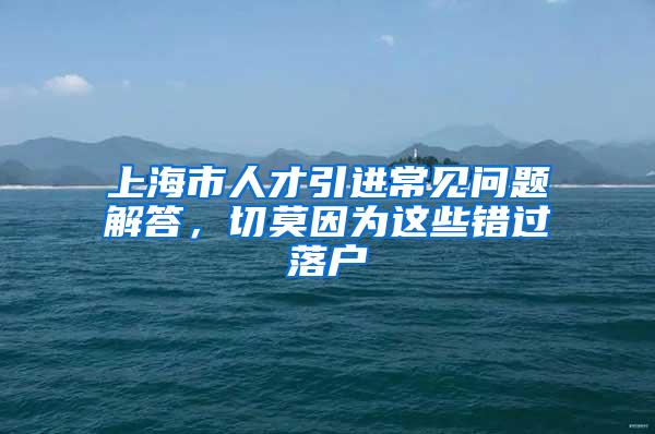 上海市人才引进常见问题解答，切莫因为这些错过落户