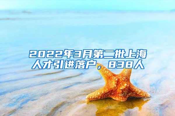 2022年3月第二批上海人才引进落户，838人