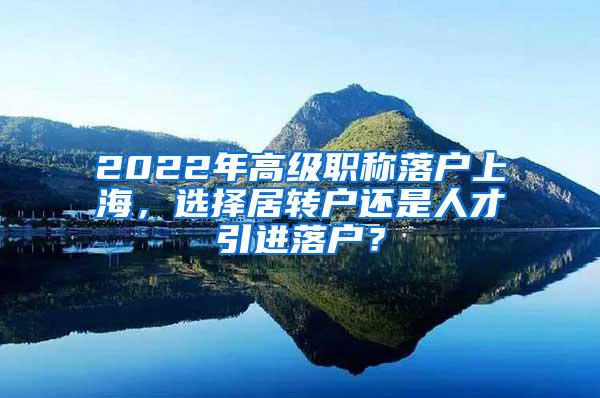 2022年高级职称落户上海，选择居转户还是人才引进落户？