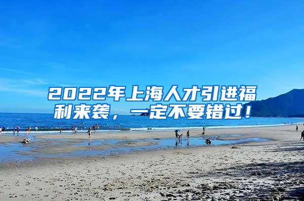 2022年上海人才引进福利来袭，一定不要错过！