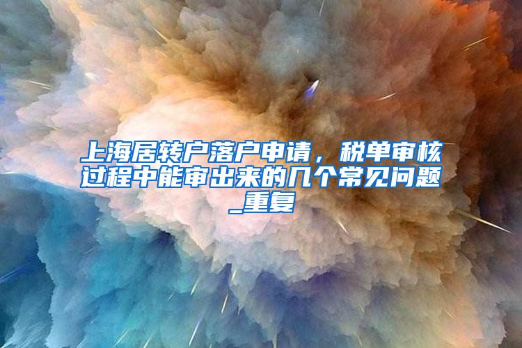 上海居转户落户申请，税单审核过程中能审出来的几个常见问题_重复