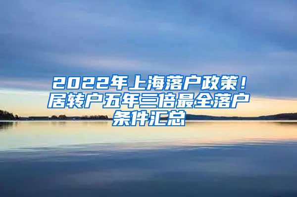 2022年上海落户政策！居转户五年三倍最全落户条件汇总