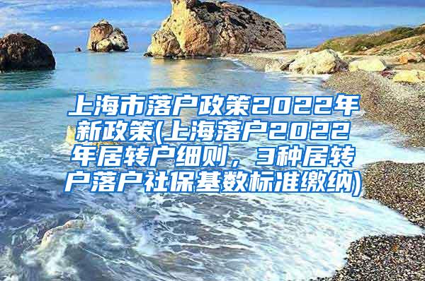 上海市落户政策2022年新政策(上海落户2022年居转户细则，3种居转户落户社保基数标准缴纳)