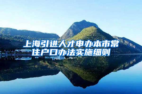 上海引进人才申办本市常住户口办法实施细则