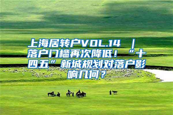 上海居转户VOL.14 ｜ 落户门槛再次降低！“十四五”新城规划对落户影响几何？