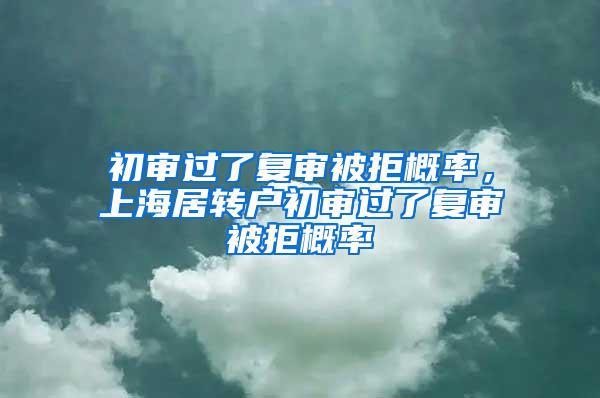 初审过了复审被拒概率，上海居转户初审过了复审被拒概率