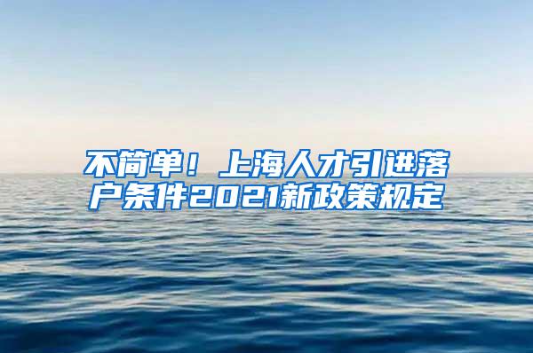 不简单！上海人才引进落户条件2021新政策规定