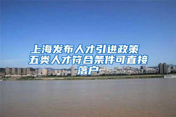 上海发布人才引进政策 五类人才符合条件可直接落户