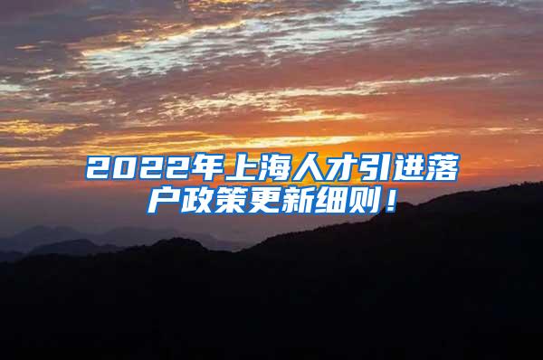 2022年上海人才引进落户政策更新细则！