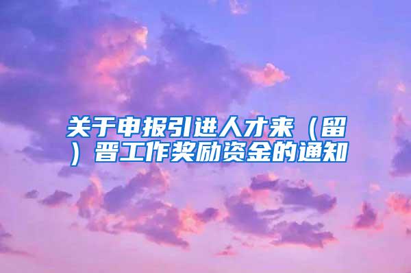 关于申报引进人才来（留）晋工作奖励资金的通知