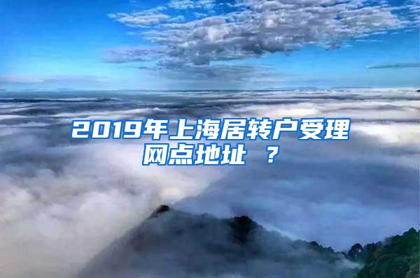 2019年上海居转户受理网点地址 ？