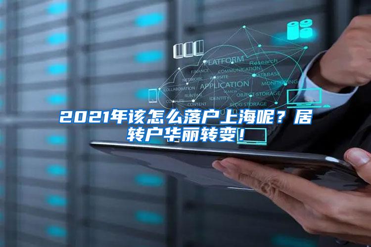 2021年该怎么落户上海呢？居转户华丽转变！