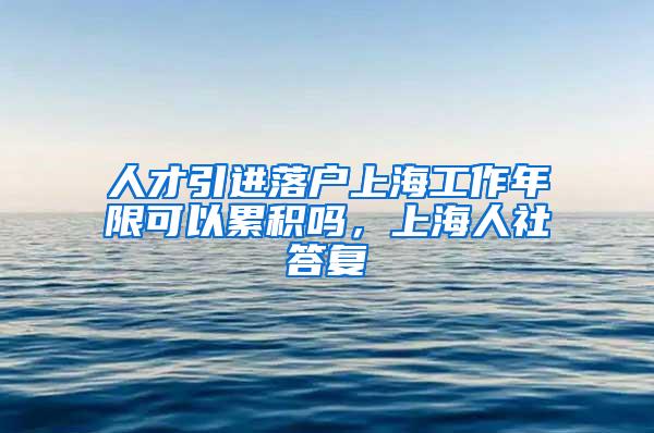 人才引进落户上海工作年限可以累积吗，上海人社答复