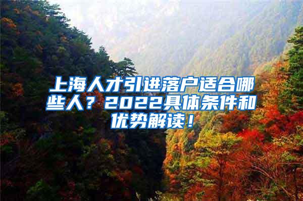 上海人才引进落户适合哪些人？2022具体条件和优势解读！