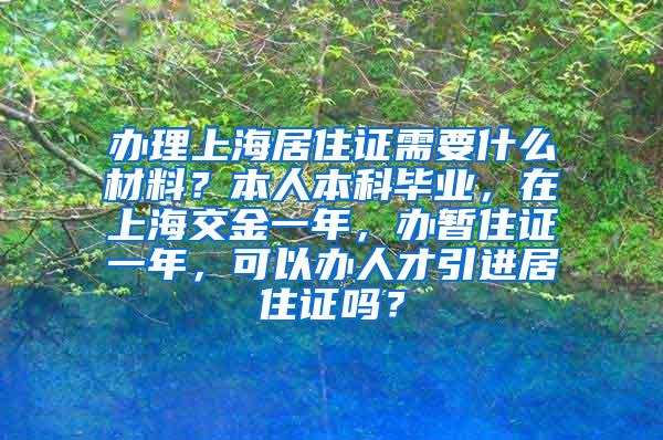 办理上海居住证需要什么材料？本人本科毕业，在上海交金一年，办暂住证一年，可以办人才引进居住证吗？