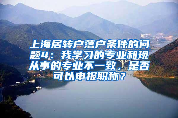 上海居转户落户条件的问题4：我学习的专业和现从事的专业不一致，是否可以申报职称？