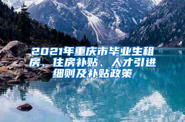 2021年重庆市毕业生租房、住房补贴、人才引进细则及补贴政策