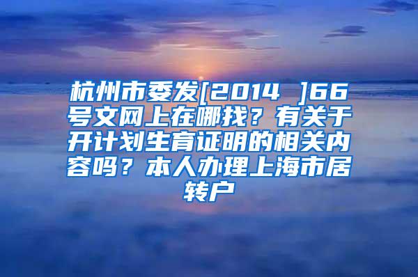 杭州市委发[2014 ]66号文网上在哪找？有关于开计划生育证明的相关内容吗？本人办理上海市居转户