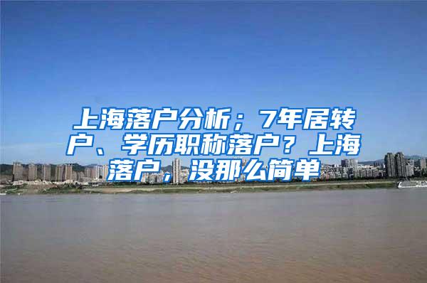上海落户分析；7年居转户、学历职称落户？上海落户，没那么简单
