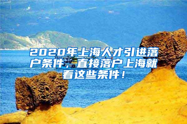 2020年上海人才引进落户条件，直接落户上海就看这些条件！