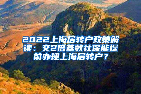2022上海居转户政策解读：交2倍基数社保能提前办理上海居转户？