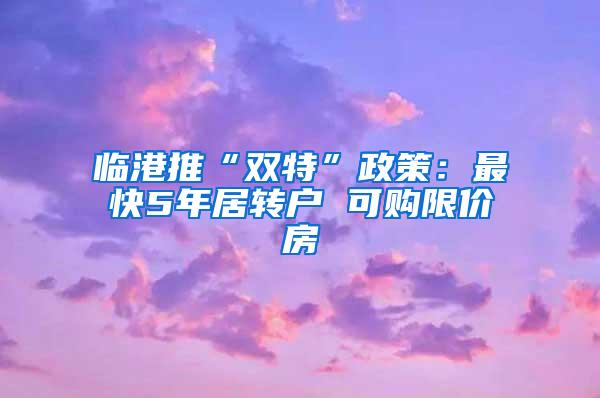 临港推“双特”政策：最快5年居转户 可购限价房