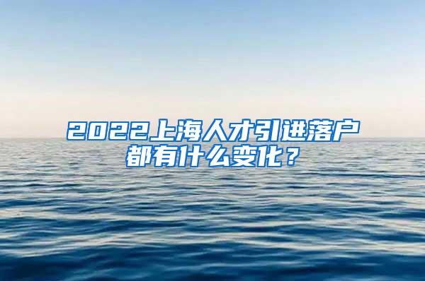 2022上海人才引进落户都有什么变化？