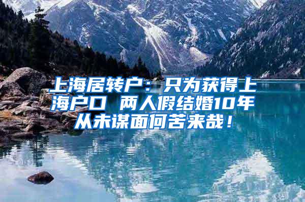 上海居转户：只为获得上海户口 两人假结婚10年从未谋面何苦来哉！