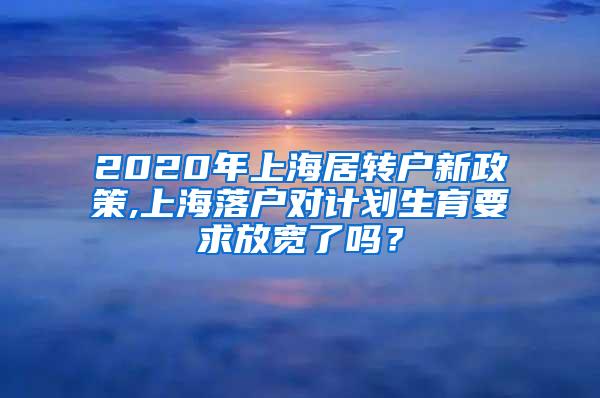 2020年上海居转户新政策,上海落户对计划生育要求放宽了吗？