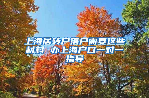 上海居转户落户需要这些材料 办上海户口一对一指导