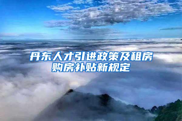 丹东人才引进政策及租房购房补贴新规定