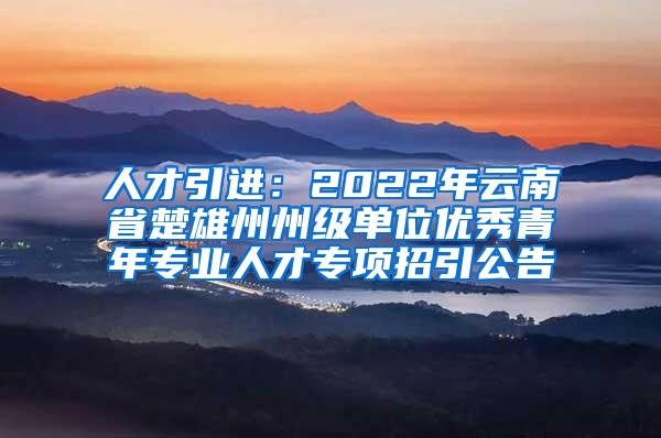 人才引进：2022年云南省楚雄州州级单位优秀青年专业人才专项招引公告