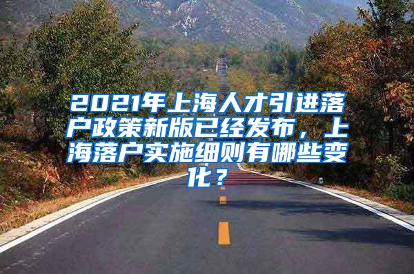 2021年上海人才引进落户政策新版已经发布，上海落户实施细则有哪些变化？