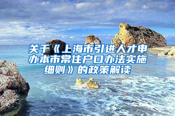 关于《上海市引进人才申办本市常住户口办法实施细则》的政策解读