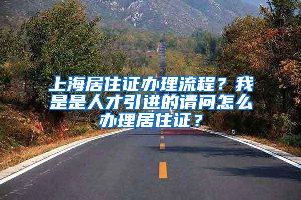 上海居住证办理流程？我是是人才引进的请问怎么办理居住证？