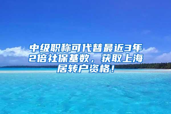 中级职称可代替最近3年2倍社保基数，获取上海居转户资格！