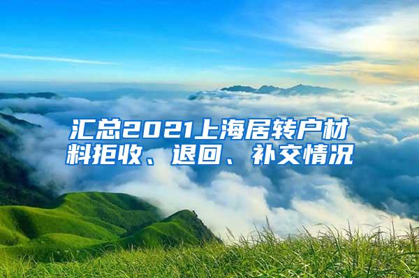 汇总2021上海居转户材料拒收、退回、补交情况
